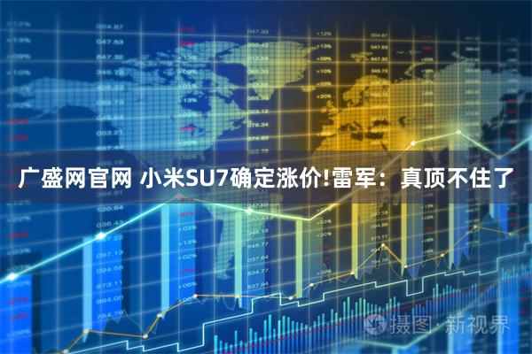 广盛网官网 小米SU7确定涨价!雷军：真顶不住了