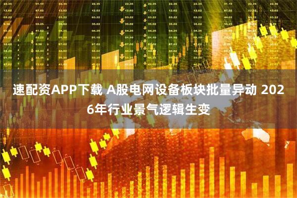 速配资APP下载 A股电网设备板块批量异动 2026年行业景气逻辑生变