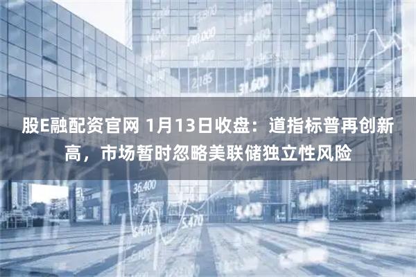 股E融配资官网 1月13日收盘：道指标普再创新高，市场暂时忽略美联储独立性风险