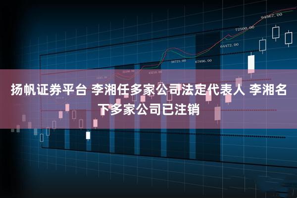 扬帆证券平台 李湘任多家公司法定代表人 李湘名下多家公司已注销