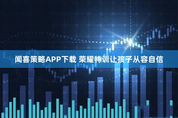 闻喜策略APP下载 荣耀特训让孩子从容自信