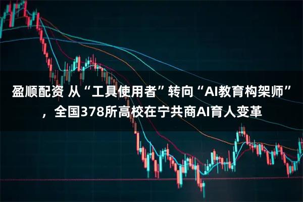 盈顺配资 从“工具使用者”转向“AI教育构架师”，全国378所高校在宁共商AI育人变革