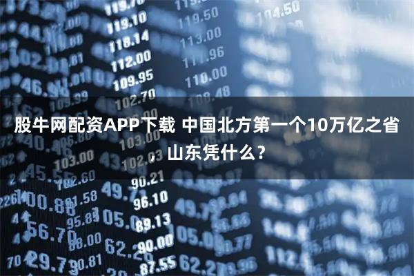 股牛网配资APP下载 中国北方第一个10万亿之省，山东凭什么？