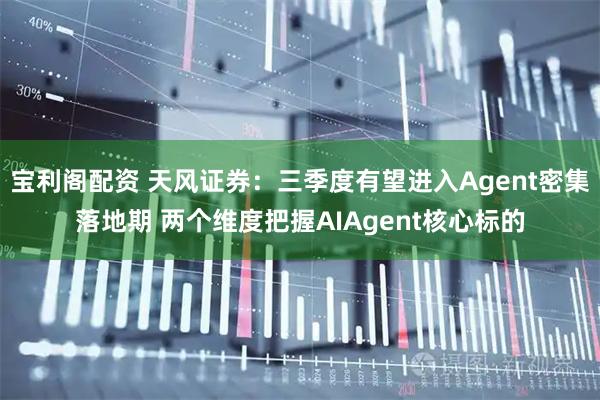 宝利阁配资 天风证券：三季度有望进入Agent密集落地期 两个维度把握AIAgent核心标的