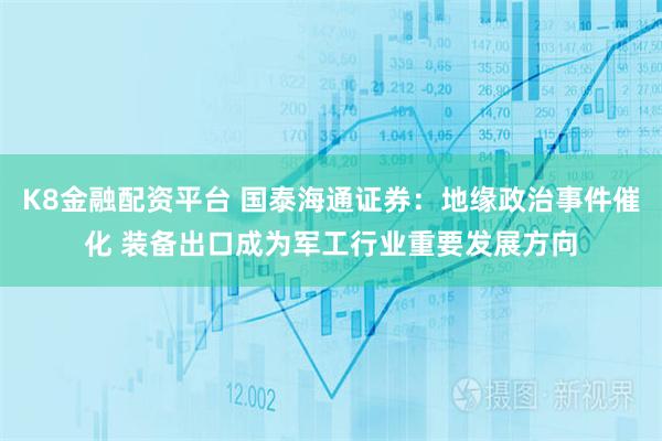 K8金融配资平台 国泰海通证券：地缘政治事件催化 装备出口成为军工行业重要发展方向
