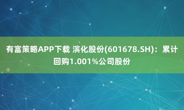 有富策略APP下载 滨化股份(601678.SH)：累计回购1.001%公司股份