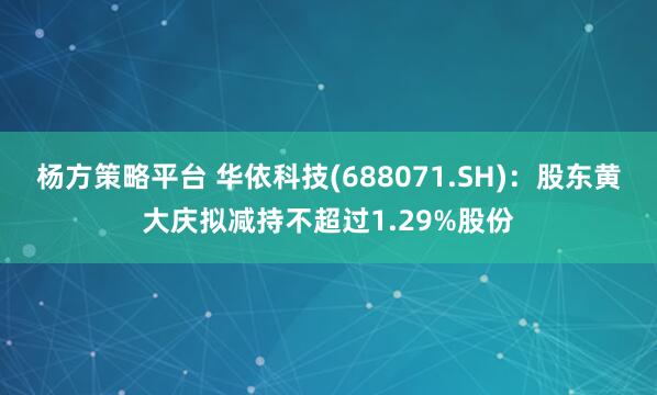 杨方策略平台 华依科技(688071.SH)：股东黄大庆拟减持不超过1.29%股份