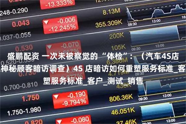 盛鹏配资 一次未被察觉的 “体检”：（汽车4S店密采）（汽车神秘顾客暗访调查）4S 店暗访如何重塑服务标准_客户_测试_销售