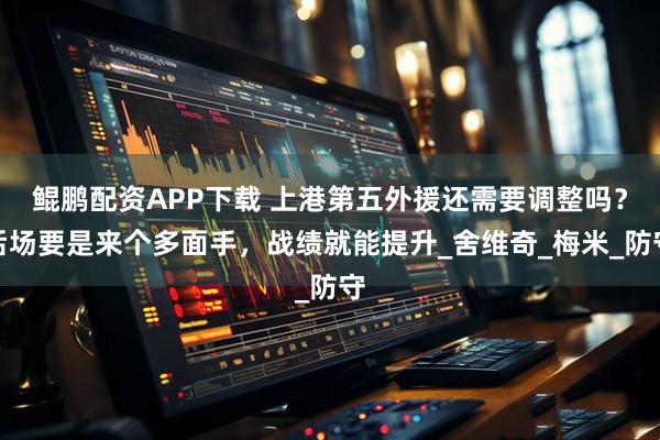 鲲鹏配资APP下载 上港第五外援还需要调整吗？后场要是来个多面手，战绩就能提升_舍维奇_梅米_防守