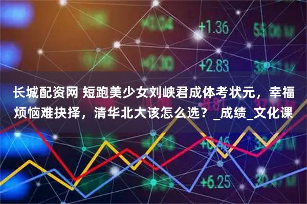 长城配资网 短跑美少女刘峡君成体考状元，幸福烦恼难抉择，清华北大该怎么选？_成绩_文化课