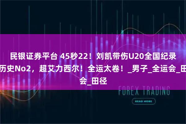 民银证券平台 45秒22！刘凯带伤U20全国纪录，历史No2，超艾力西尔！全运太卷！_男子_全运会_田径