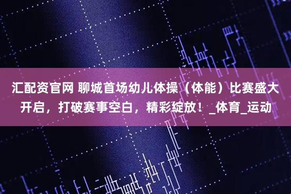 汇配资官网 聊城首场幼儿体操（体能）比赛盛大开启，打破赛事空白，精彩绽放！_体育_运动