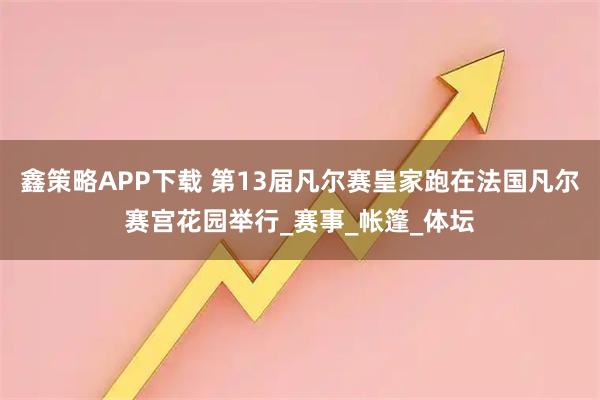 鑫策略APP下载 第13届凡尔赛皇家跑在法国凡尔赛宫花园举行_赛事_帐篷_体坛