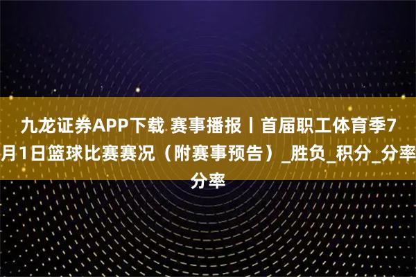 九龙证券APP下载 赛事播报丨首届职工体育季7月1日篮球比赛赛况（附赛事预告）_胜负_积分_分率