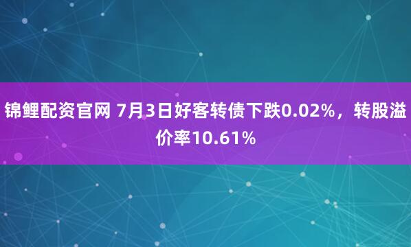 锦鲤配资官网 7月3日好客转债下跌0.02%，转股溢价率10.61%