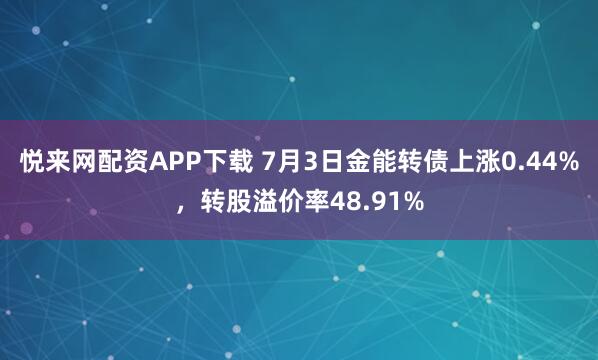 悦来网配资APP下载 7月3日金能转债上涨0.44%，转股溢价率48.91%