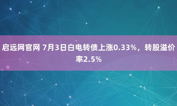 启远网官网 7月3日白电转债上涨0.33%，转股溢价率2.5%