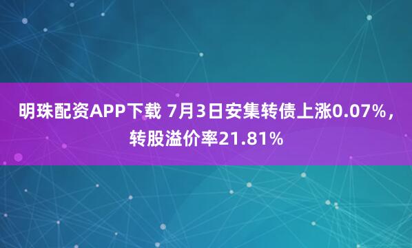 明珠配资APP下载 7月3日安集转债上涨0.07%，转股溢价率21.81%