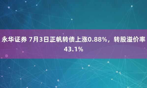 永华证券 7月3日正帆转债上涨0.88%，转股溢价率43.1%