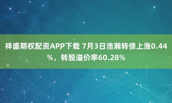祥盛期权配资APP下载 7月3日浩瀚转债上涨0.44%，转股溢价率60.28%