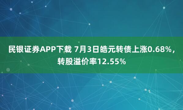 民银证券APP下载 7月3日皓元转债上涨0.68%，转股溢价率12.55%