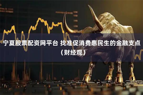 宁夏股票配资网平台 找准促消费惠民生的金融支点（财经观）