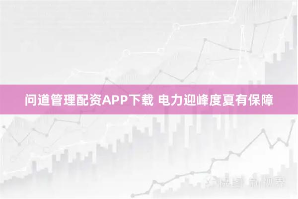 问道管理配资APP下载 电力迎峰度夏有保障