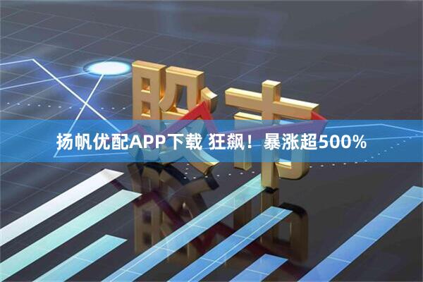 扬帆优配APP下载 狂飙！暴涨超500%