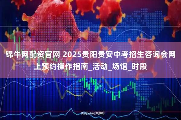 锦牛网配资官网 2025贵阳贵安中考招生咨询会网上预约操作指南_活动_场馆_时段