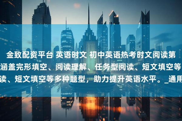 金致配资平台 英语时文 初中英语热考时文阅读第7辑，适用于7至9年级，涵盖完形填空、阅读理解、任务型阅读、短文填空等多种题型，助力提升英语水平。_通用_视野_全国