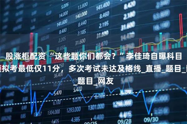 股涨柜配资 “这些题你们都会？”李佳琦自曝科目一模拟考最低仅11分，多次考试未达及格线_直播_题目_网友