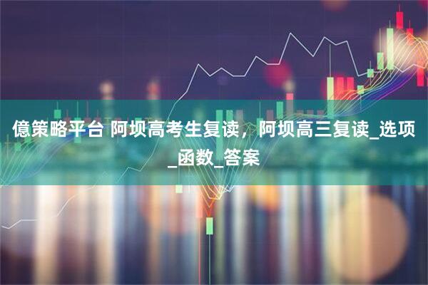 億策略平台 阿坝高考生复读，阿坝高三复读_选项_函数_答案