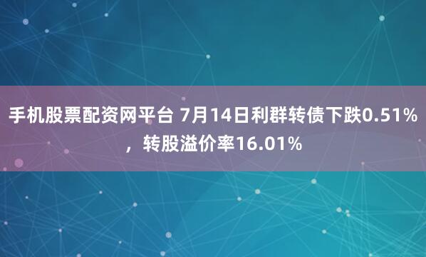 手机股票配资网平台 7月14日利群转债下跌0.51%，转股溢价率16.01%