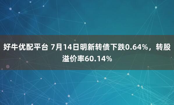 好牛优配平台 7月14日明新转债下跌0.64%，转股溢价率60.14%