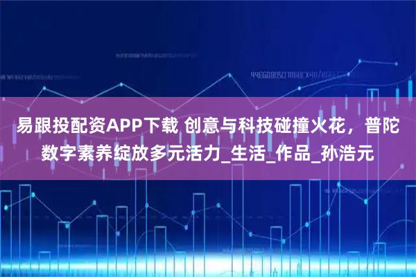 易跟投配资APP下载 创意与科技碰撞火花，普陀数字素养绽放多元活力_生活_作品_孙浩元