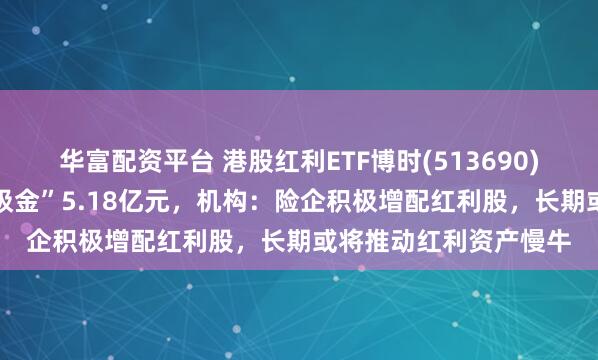 华富配资平台 港股红利ETF博时(513690)回调蓄势，近10日“吸金”5.18亿元，机构：险企积极增配红利股，长期或将推动红利资产慢牛