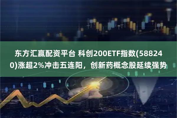 东方汇赢配资平台 科创200ETF指数(588240)涨超2%冲击五连阳，创新药概念股延续强势