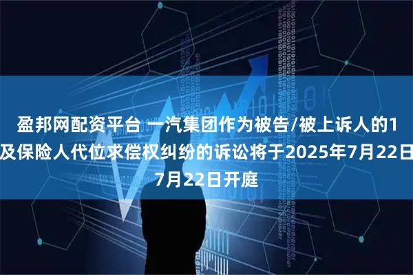 盈邦网配资平台 一汽集团作为被告/被上诉人的1起涉及保险人代位求偿权纠纷的诉讼将于2025年7月22日开庭
