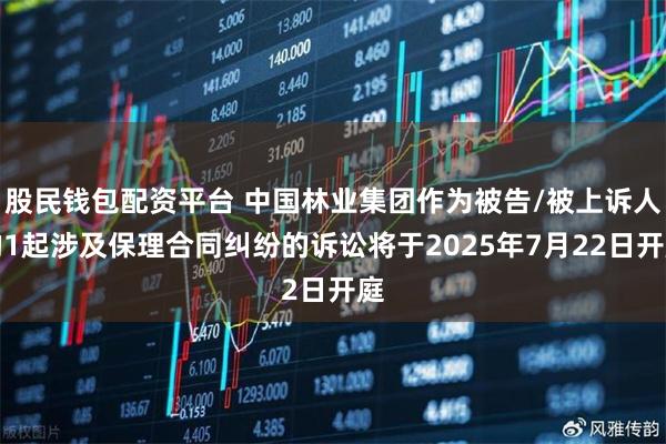 股民钱包配资平台 中国林业集团作为被告/被上诉人的1起涉及保理合同纠纷的诉讼将于2025年7月22日开庭