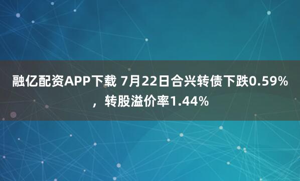 融亿配资APP下载 7月22日合兴转债下跌0.59%，转股溢价率1.44%