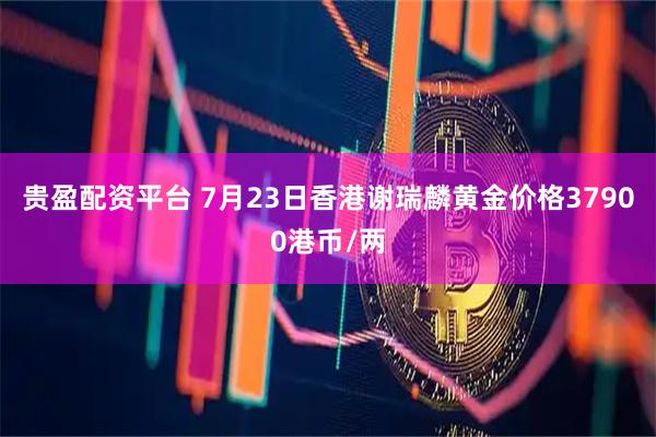 贵盈配资平台 7月23日香港谢瑞麟黄金价格37900港币/两