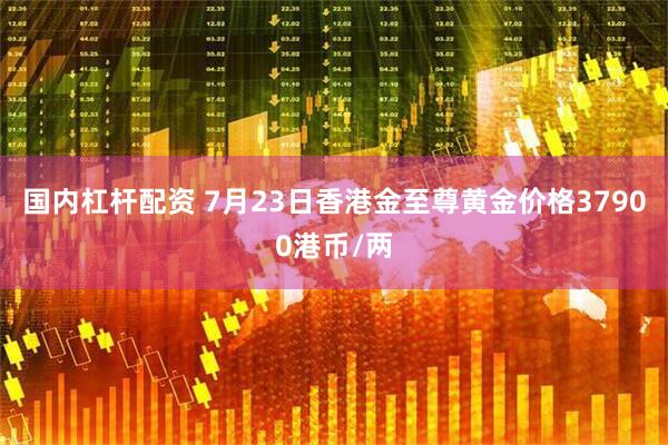 国内杠杆配资 7月23日香港金至尊黄金价格37900港币/两