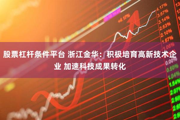 股票杠杆条件平台 浙江金华：积极培育高新技术企业 加速科技成果转化