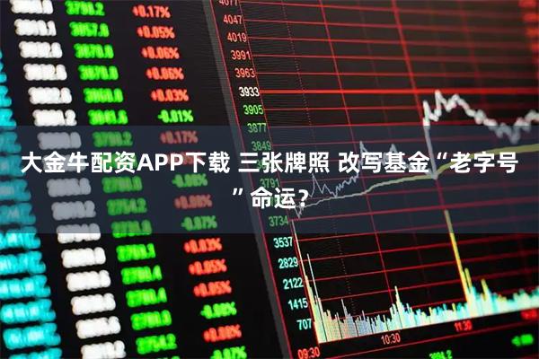大金牛配资APP下载 三张牌照 改写基金“老字号”命运？