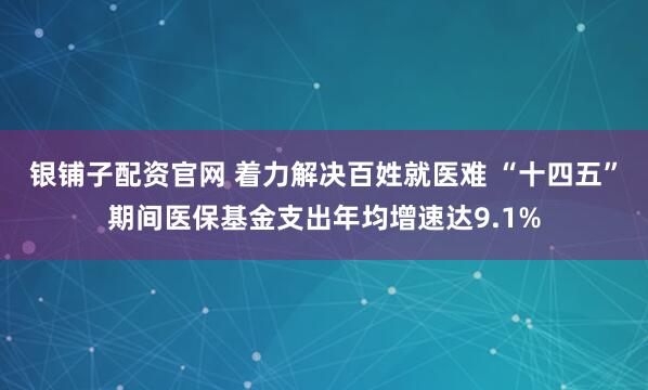 银铺子配资官网 着力解决百姓就医难 “十四五”期间医保基金支出年均增速达9.1%