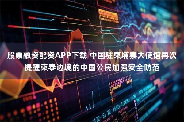 股票融资配资APP下载 中国驻柬埔寨大使馆再次提醒柬泰边境的中国公民加强安全防范