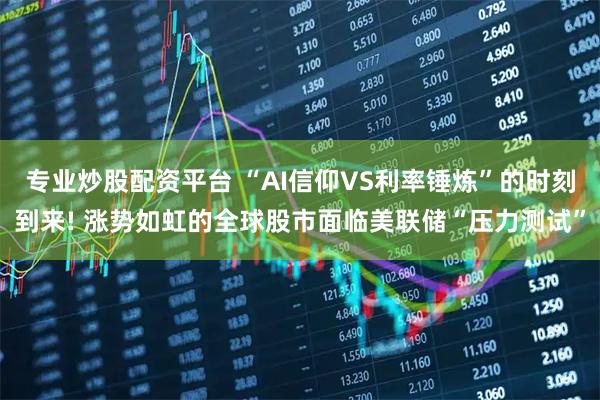 专业炒股配资平台 “AI信仰VS利率锤炼”的时刻到来! 涨势如虹的全球股市面临美联储“压力测试”