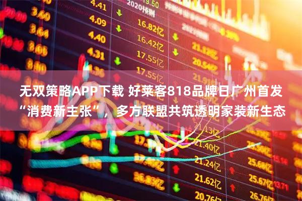 无双策略APP下载 好莱客818品牌日广州首发“消费新主张”，多方联盟共筑透明家装新生态