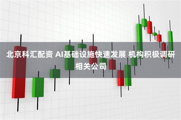 北京科汇配资 AI基础设施快速发展 机构积极调研相关公司