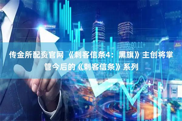 传金所配资官网 《刺客信条4：黑旗》主创将掌管今后的《刺客信条》系列